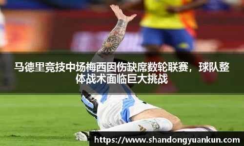 马德里竞技中场梅西因伤缺席数轮联赛，球队整体战术面临巨大挑战