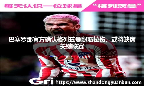 巴塞罗那官方确认格列兹曼腿筋拉伤，或将缺席关键联赛