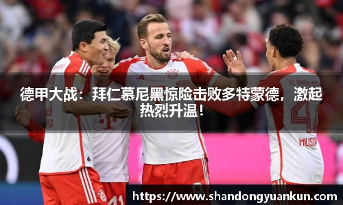 德甲大战：拜仁慕尼黑惊险击败多特蒙德，激起热烈升温！