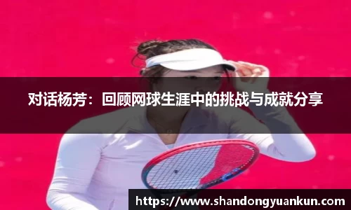 对话杨芳：回顾网球生涯中的挑战与成就分享
