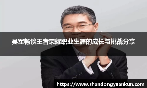 吴军畅谈王者荣耀职业生涯的成长与挑战分享