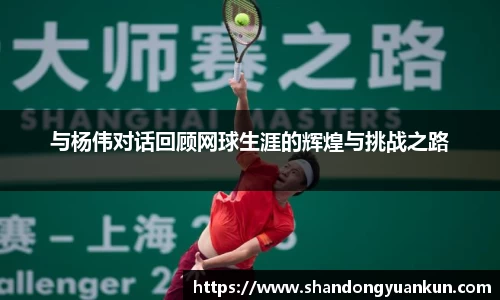 与杨伟对话回顾网球生涯的辉煌与挑战之路
