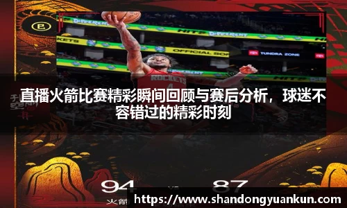 直播火箭比赛精彩瞬间回顾与赛后分析，球迷不容错过的精彩时刻