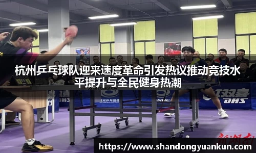 杭州乒乓球队迎来速度革命引发热议推动竞技水平提升与全民健身热潮