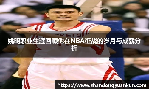 姚明职业生涯回顾他在NBA征战的岁月与成就分析