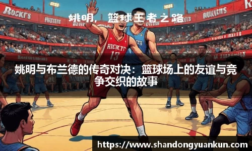 姚明与布兰德的传奇对决：篮球场上的友谊与竞争交织的故事