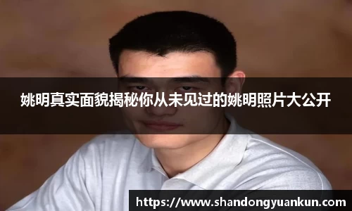 姚明真实面貌揭秘你从未见过的姚明照片大公开