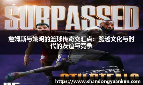 詹姆斯与姚明的篮球传奇交汇点：跨越文化与时代的友谊与竞争