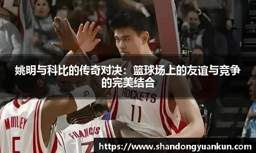 姚明与科比的传奇对决：篮球场上的友谊与竞争的完美结合