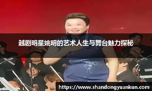 越剧明星姚明的艺术人生与舞台魅力探秘