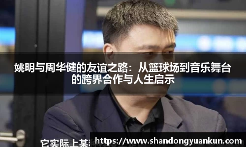 姚明与周华健的友谊之路：从篮球场到音乐舞台的跨界合作与人生启示