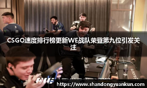 CSGO速度排行榜更新WE战队荣登第九位引发关注