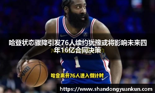 哈登状态骤降引发76人续约犹豫或将影响未来四年16亿合同决策