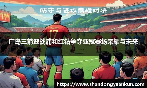 广岛三箭迎战浦和红钻争夺亚冠赛场荣耀与未来