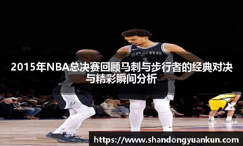 2015年NBA总决赛回顾马刺与步行者的经典对决与精彩瞬间分析
