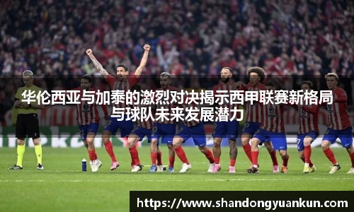 华伦西亚与加泰的激烈对决揭示西甲联赛新格局与球队未来发展潜力