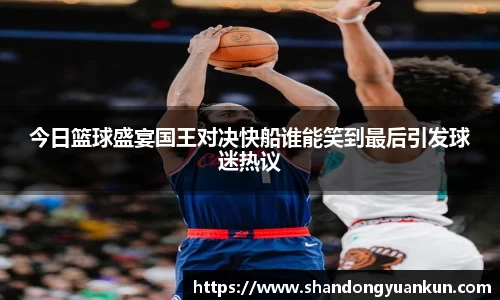 今日篮球盛宴国王对决快船谁能笑到最后引发球迷热议