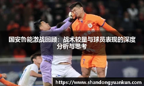 国安鲁能激战回顾：战术较量与球员表现的深度分析与思考