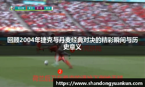 回顾2004年捷克与丹麦经典对决的精彩瞬间与历史意义