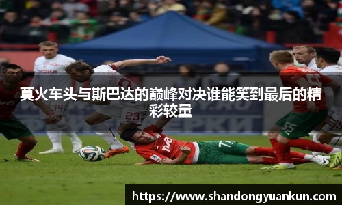 莫火车头与斯巴达的巅峰对决谁能笑到最后的精彩较量