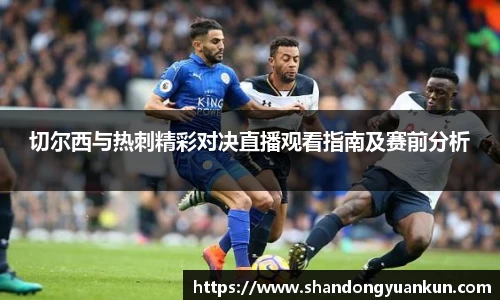 切尔西与热刺精彩对决直播观看指南及赛前分析