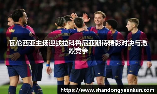 瓦伦西亚主场迎战拉科鲁尼亚期待精彩对决与激烈竞争