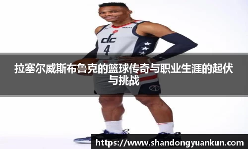 拉塞尔威斯布鲁克的篮球传奇与职业生涯的起伏与挑战
