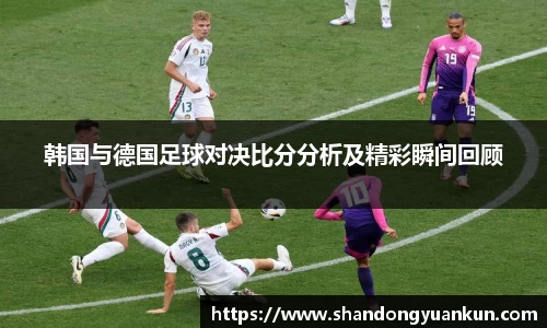 韩国与德国足球对决比分分析及精彩瞬间回顾