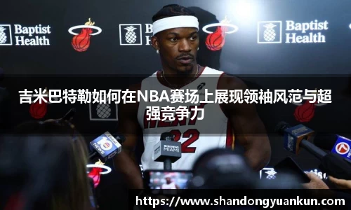 吉米巴特勒如何在NBA赛场上展现领袖风范与超强竞争力