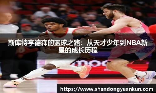 斯库特亨德森的篮球之路：从天才少年到NBA新星的成长历程