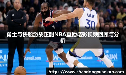 勇士与快船激战正酣NBA直播精彩视频回顾与分析