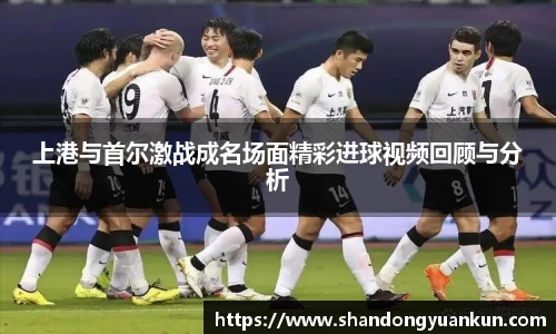上港与首尔激战成名场面精彩进球视频回顾与分析