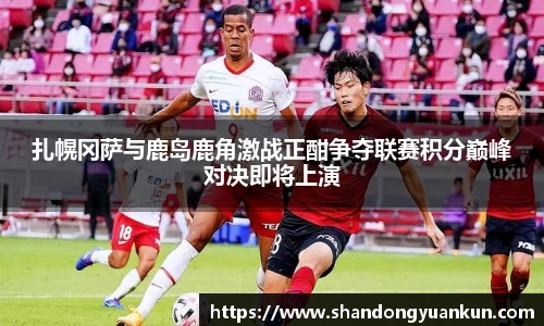 扎幌冈萨与鹿岛鹿角激战正酣争夺联赛积分巅峰对决即将上演