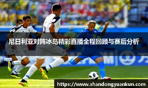 尼日利亚对阵冰岛精彩直播全程回顾与赛后分析
