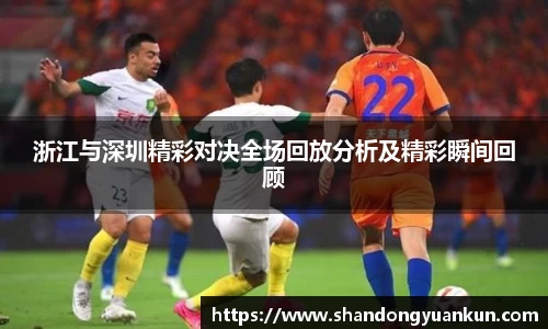 浙江与深圳精彩对决全场回放分析及精彩瞬间回顾