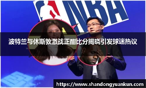 波特兰与休斯敦激战正酣比分揭晓引发球迷热议