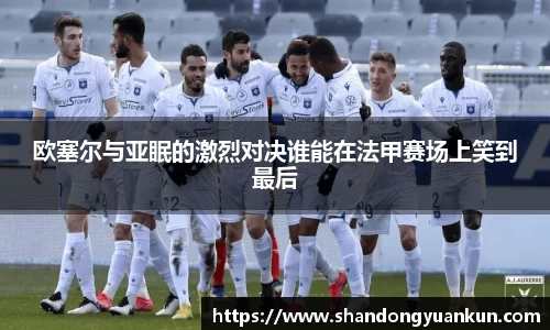 欧塞尔与亚眠的激烈对决谁能在法甲赛场上笑到最后