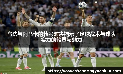 乌法与阿马卡的精彩对决揭示了足球战术与球队实力的较量与魅力