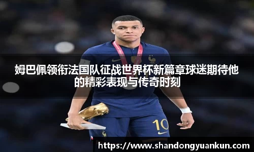 姆巴佩领衔法国队征战世界杯新篇章球迷期待他的精彩表现与传奇时刻