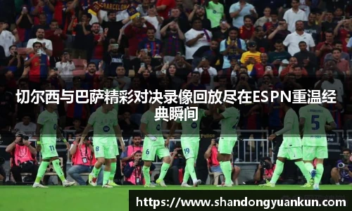 切尔西与巴萨精彩对决录像回放尽在ESPN重温经典瞬间
