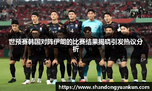 世预赛韩国对阵伊朗的比赛结果揭晓引发热议分析
