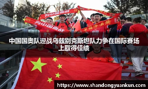 中国国奥队迎战乌兹别克斯坦队力争在国际赛场上取得佳绩