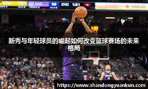新秀与年轻球员的崛起如何改变篮球赛场的未来格局