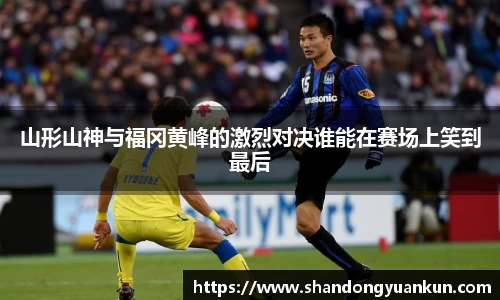山形山神与福冈黄峰的激烈对决谁能在赛场上笑到最后