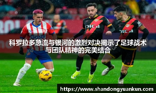 科罗拉多急流与银河的激烈对决揭示了足球战术与团队精神的完美结合