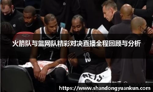 火箭队与篮网队精彩对决直播全程回顾与分析