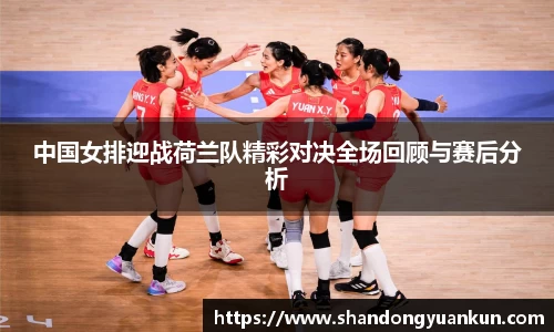 中国女排迎战荷兰队精彩对决全场回顾与赛后分析
