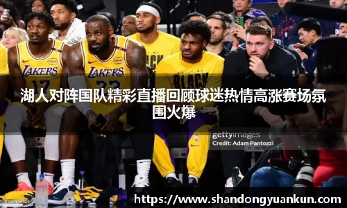 湖人对阵国队精彩直播回顾球迷热情高涨赛场氛围火爆