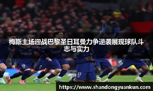 梅斯主场迎战巴黎圣日耳曼力争逆袭展现球队斗志与实力