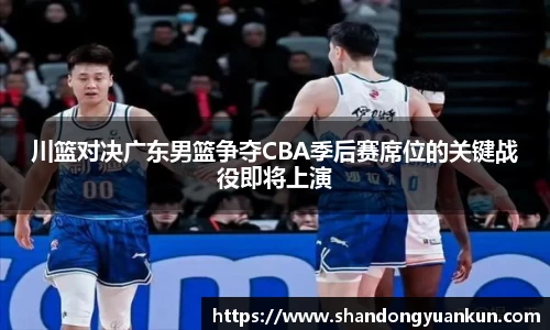 川篮对决广东男篮争夺CBA季后赛席位的关键战役即将上演